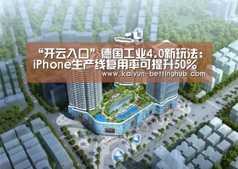 “开云入口”德国工业4.0新玩法:iPhone生产线复用率可提升50%(图1) 开云直播