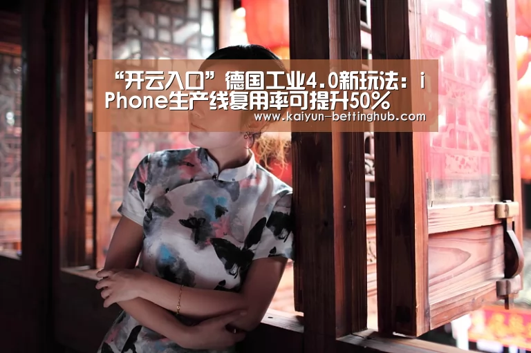 “开云入口”德国工业4.0新玩法:iPhone生产线复用率可提升50%(图3) 开云赛事
