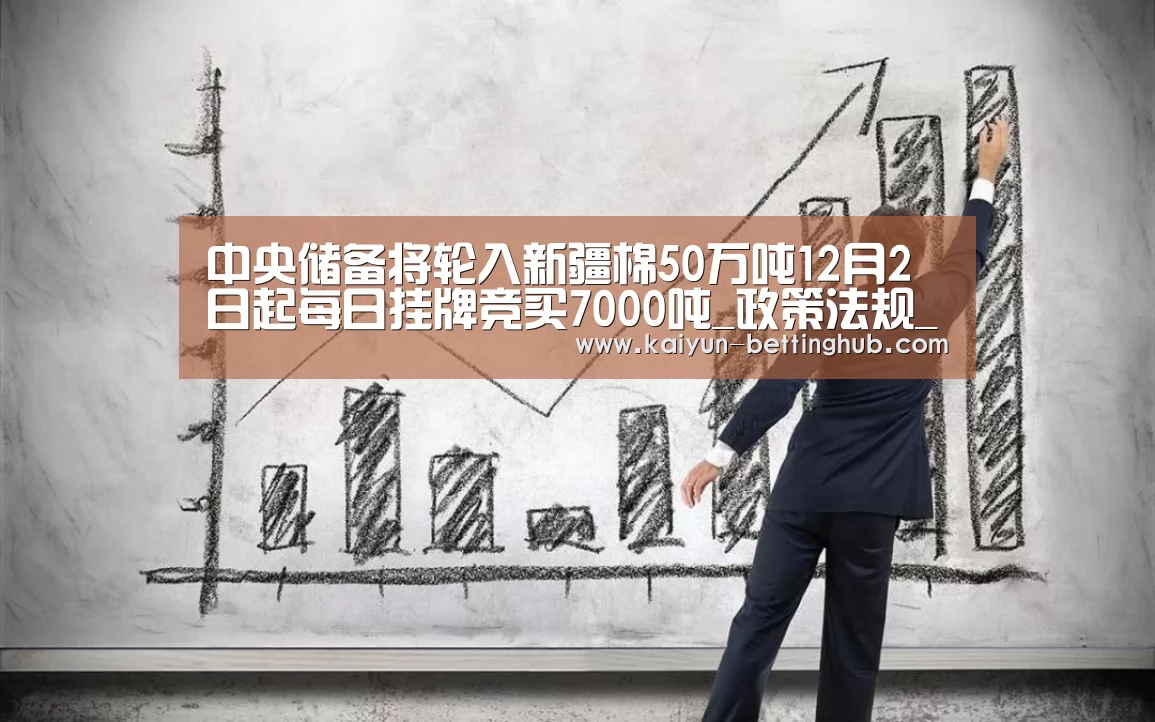 中央储备将轮入新疆棉50万吨12月2日起每日挂牌竞买7000吨_政策法规_新闻_矿道网:开云入口(图4) 开云赛程