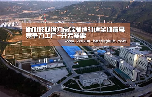 新加坡拟借力高端制造打造全球最具竞争力工厂-开云赛事(图2) 开云赛程