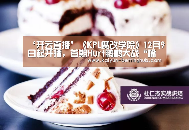 ‘开云直播’《KPL魔改学院》12月9日起开播,首期Hurt鹏鹏大战“嘴强王者”!(图2) 开云赛事