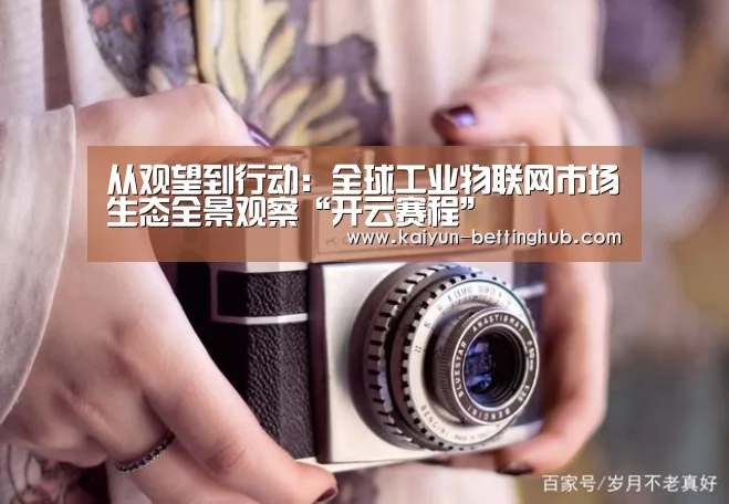 从观望到行动:全球工业物联网市场生态全景观察“开云赛程”(图2) 开云直播