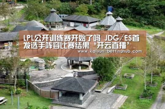 LPL公开训练赛开始了吗 JDG/ES首发选手阵容比赛结果‘开云直播’(图2) 开云赛程