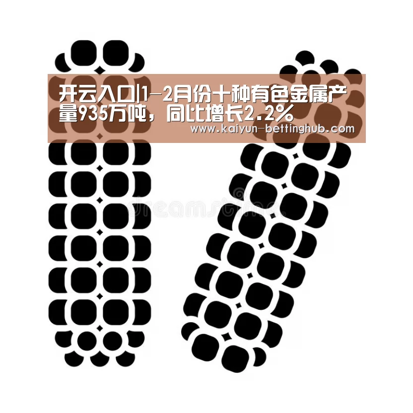 开云入口|1-2月份十种有色金属产量935万吨,同比增长2.2%(图3) 开云直播