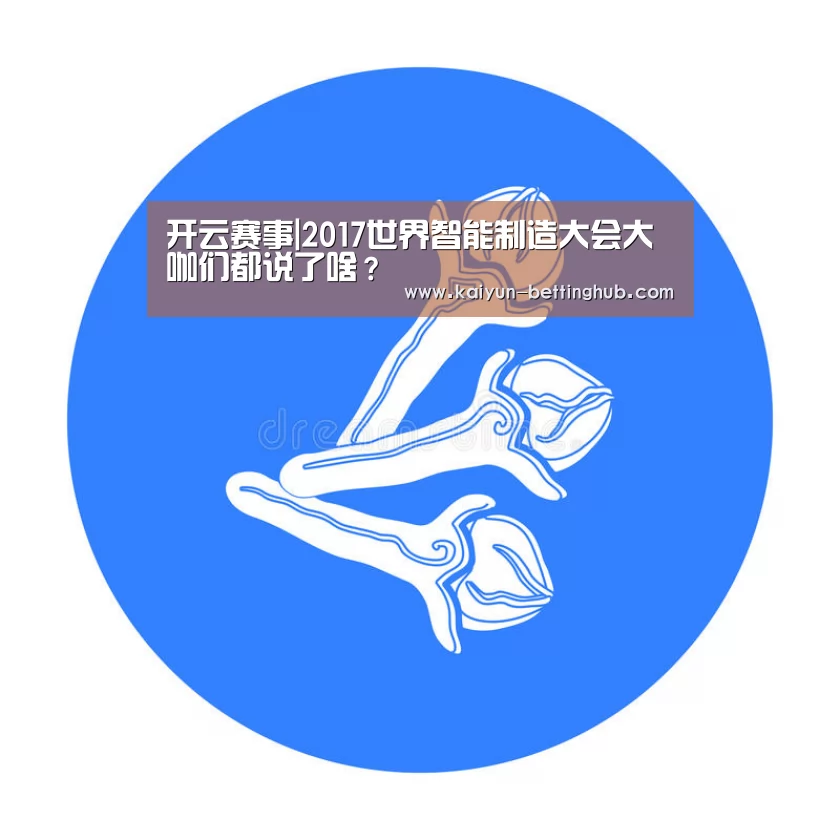 开云赛事|2017世界智能制造大会大咖们都说了啥?(图3) 开云赛事