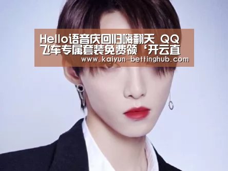 Hello语音庆回归嗨翻天 QQ飞车专属套装免费领‘开云直播’(图1) 开云赛事