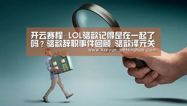 开云赛程-LOL骆歆记得是在一起了吗?骆歆辞职事件回顾 骆歆泽元关系(图2) 开云赛事