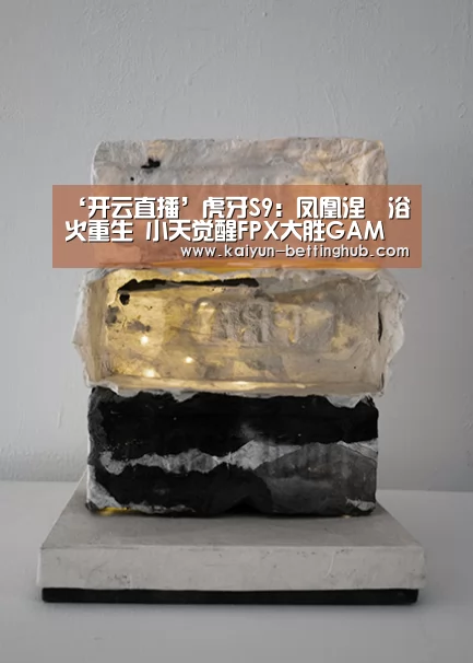 ‘开云直播’虎牙S9:凤凰涅槃浴火重生 小天觉醒FPX大胜GAM(图1) 开云赛程