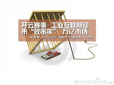 开云赛事-工业互联网迎来“政策年” 万亿市场空间或开启(图2) 开云入口