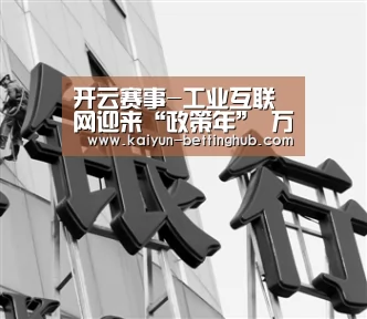 开云赛事-工业互联网迎来“政策年” 万亿市场空间或开启(图1) 开云直播