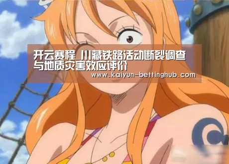开云赛程_川藏铁路活动断裂调查与地质灾害效应评价(图3) 开云赛事