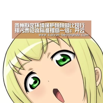 贵州拟定环境保护税税额比现行排污费征收标准提高一倍:开云直播(图2) 开云直播