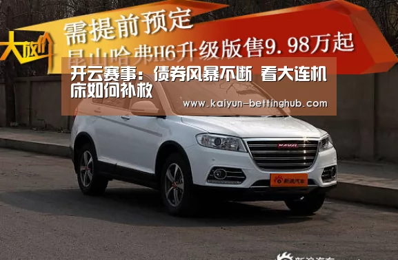 开云赛事:债券风暴不断 看大连机床如何补救(图2) 开云入口
