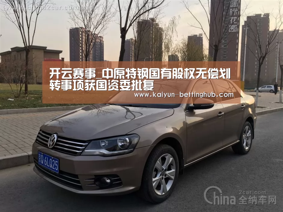 开云赛事_中原特钢国有股权无偿划转事项获国资委批复(图4) 开云入口